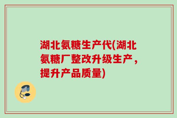 湖北氨糖生产代(湖北氨糖厂整改升级生产，提升产品质量)
