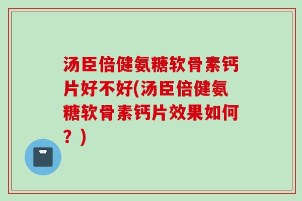 汤臣倍健氨糖软骨素钙片好不好(汤臣倍健氨糖软骨素钙片效果如何？)