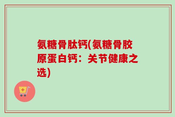 氨糖骨肽钙(氨糖骨胶原蛋白钙：关节健康之选)
