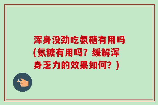 浑身没劲吃氨糖有用吗(氨糖有用吗？缓解浑身乏力的效果如何？)