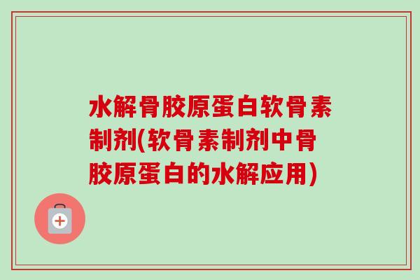 水解骨胶原蛋白软骨素制剂(软骨素制剂中骨胶原蛋白的水解应用)