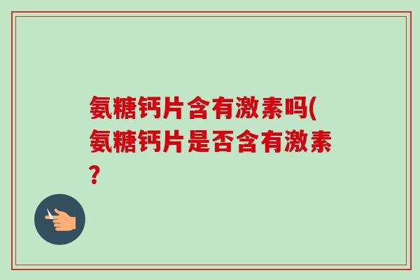 氨糖钙片含有激素吗(氨糖钙片是否含有激素？