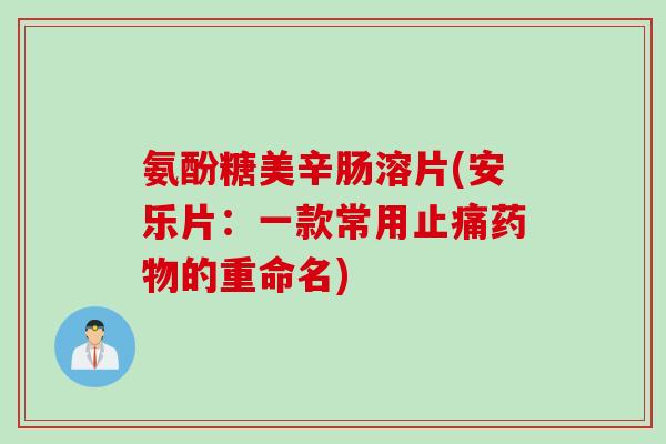 氨酚糖美辛肠溶片(安乐片：一款常用止痛药物的重命名)