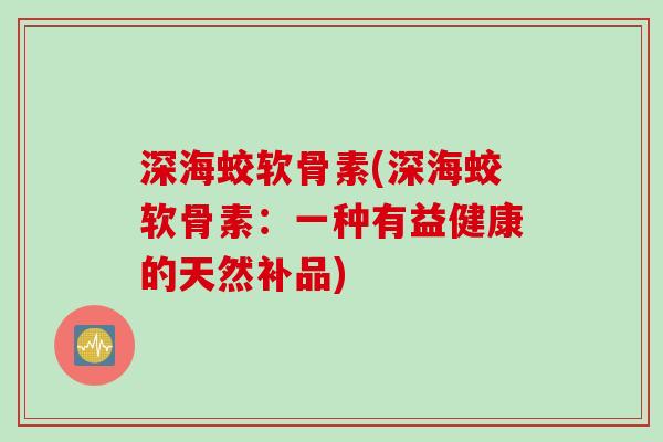 深海蛟软骨素(深海蛟软骨素：一种有益健康的天然补品)