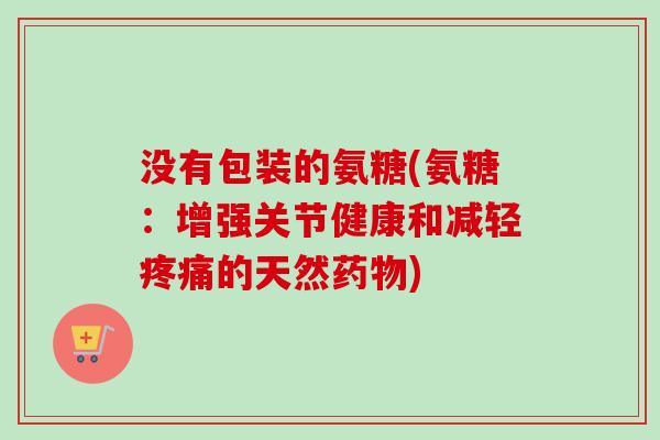 没有包装的氨糖(氨糖：增强关节健康和减轻疼痛的天然药物)