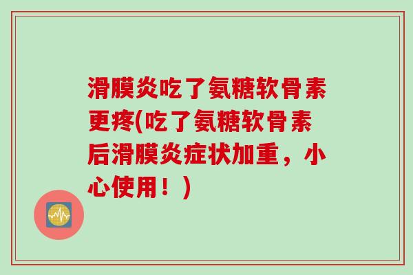 滑膜炎吃了氨糖软骨素更疼(吃了氨糖软骨素后滑膜炎症状加重，小心使用！)