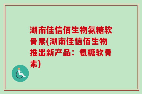 湖南佳信佰生物氨糖软骨素(湖南佳信佰生物推出新产品：氨糖软骨素)
