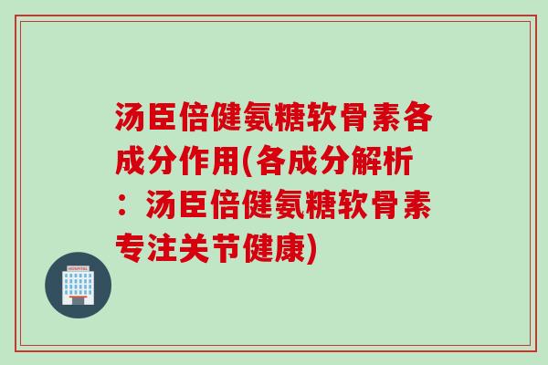 汤臣倍健氨糖软骨素各成分作用(各成分解析：汤臣倍健氨糖软骨素专注关节健康)