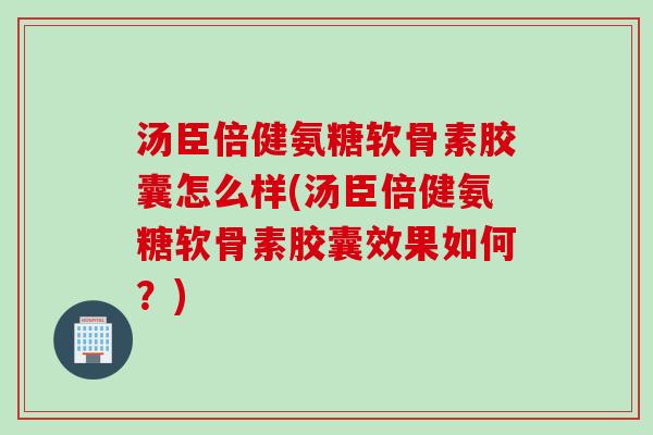汤臣倍健氨糖软骨素胶囊怎么样(汤臣倍健氨糖软骨素胶囊效果如何？)