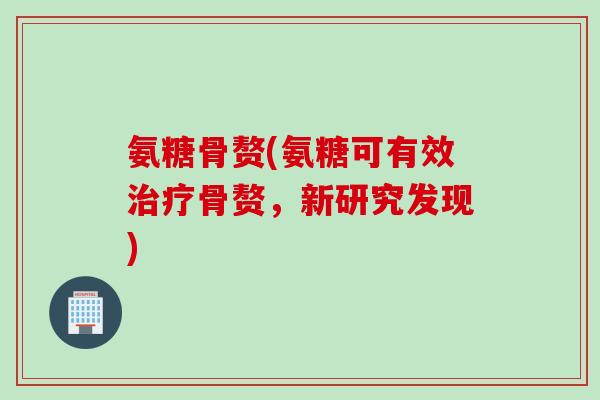 氨糖骨赘(氨糖可有效治疗骨赘，新研究发现)