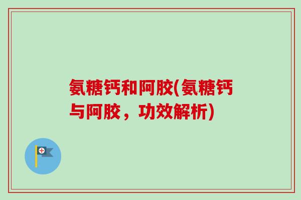 氨糖钙和阿胶(氨糖钙与阿胶，功效解析)