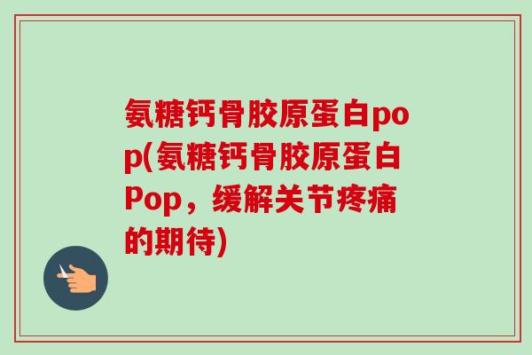 氨糖钙骨胶原蛋白pop(氨糖钙骨胶原蛋白Pop，缓解关节疼痛的期待)
