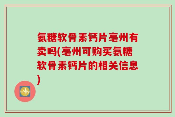 氨糖软骨素钙片亳州有卖吗(亳州可购买氨糖软骨素钙片的相关信息)