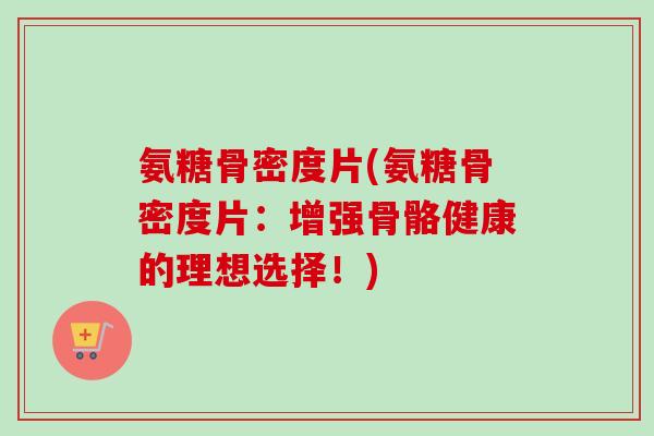氨糖骨密度片(氨糖骨密度片：增强骨骼健康的理想选择！)