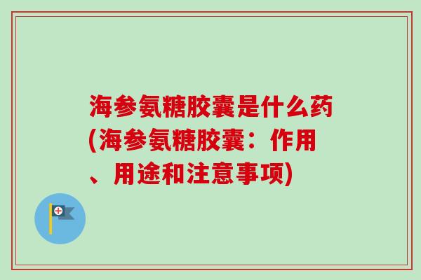 海参氨糖胶囊是什么药(海参氨糖胶囊：作用、用途和注意事项)