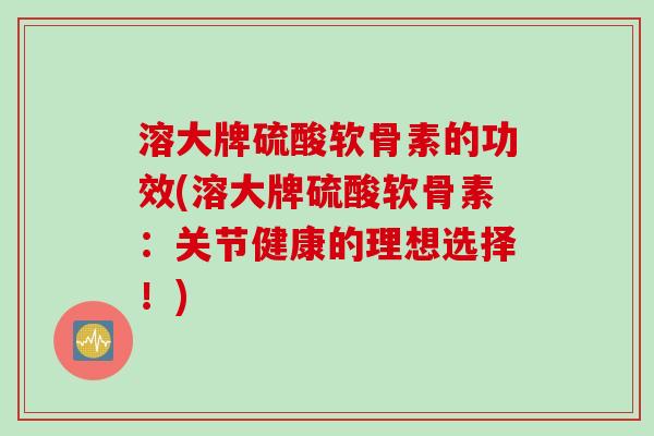 溶大牌硫酸软骨素的功效(溶大牌硫酸软骨素:关节健康的理想选择!) 溶大牌硫酸软骨素的功效(溶大牌硫酸软骨素:关节健康的理想选择!)