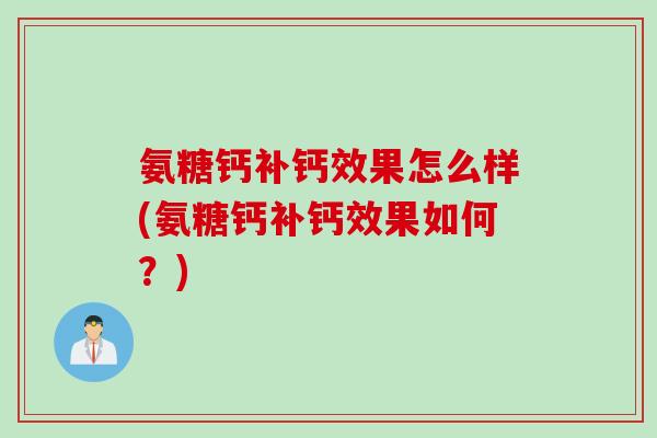 氨糖钙补钙效果怎么样(氨糖钙补钙效果如何?) 氨糖钙补钙效果怎么样(氨糖钙补钙效果如何?)