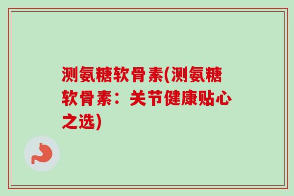 测氨糖软骨素(测氨糖软骨素：关节健康贴心之选)