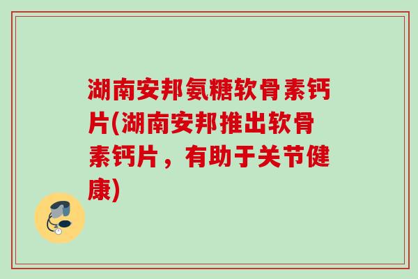 湖南安邦氨糖软骨素钙片(湖南安邦推出软骨素钙片，有助于关节健康)