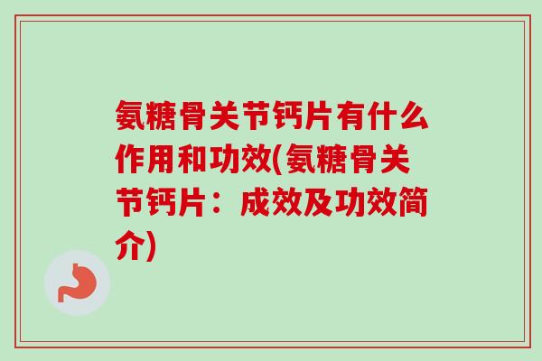 氨糖骨关节钙片有什么作用和功效(氨糖骨关节钙片：成效及功效简介)