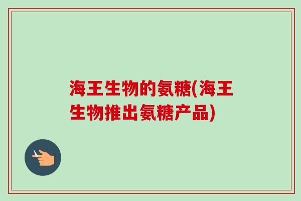 海王生物的氨糖(海王生物推出氨糖产品)