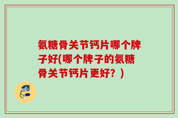 氨糖骨关节钙片哪个牌子好(哪个牌子的氨糖骨关节钙片更好？)