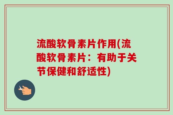 流酸软骨素片作用(流酸软骨素片：有助于关节保健和舒适性)