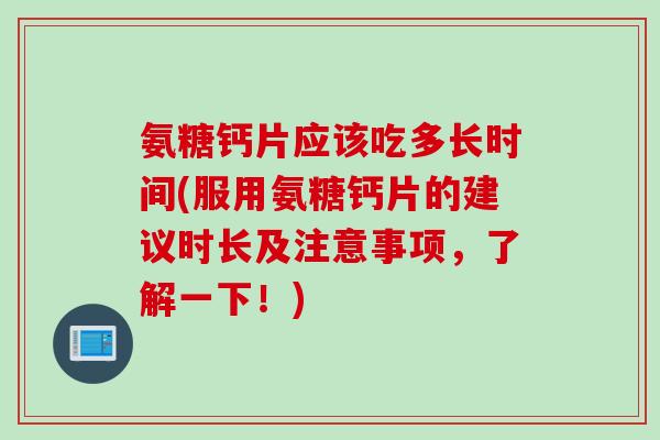 氨糖钙片应该吃多长时间(服用氨糖钙片的建议时长及注意事项，了解一下！)
