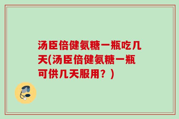汤臣倍健氨糖一瓶吃几天(汤臣倍健氨糖一瓶可供几天服用？)