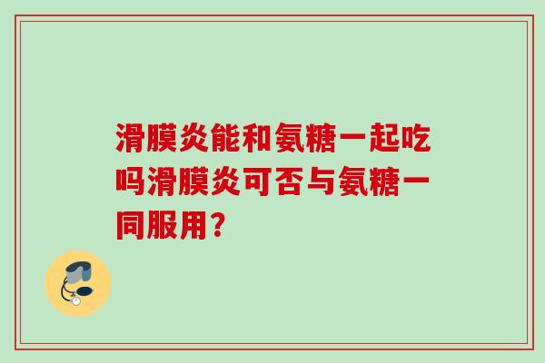 滑膜炎能和氨糖一起吃吗滑膜炎可否与氨糖一同服用？