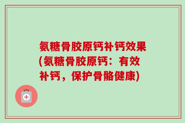 氨糖骨胶原钙补钙效果(氨糖骨胶原钙：有效补钙，保护骨骼健康)