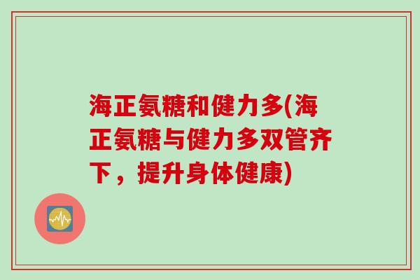 海正氨糖和健力多(海正氨糖与健力多双管齐下,提升身体健康) 海正氨糖和健力多(海正氨糖与健力多双管齐下,提升身体健康)