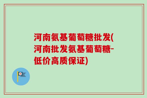 河南氨基葡萄糖批发(河南批发氨基葡萄糖-低价高质保证) 河南氨基葡萄糖批发(河南批发氨基葡萄糖-低价高质保证)