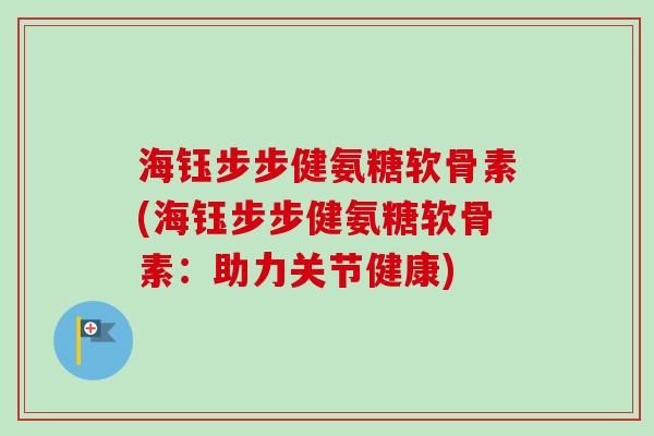海钰步步健氨糖软骨素(海钰步步健氨糖软骨素：助力关节健康)