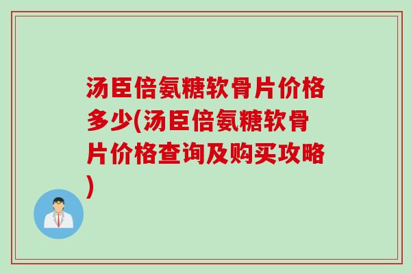 汤臣倍氨糖软骨片价格多少(汤臣倍氨糖软骨片价格查询及购买攻略)