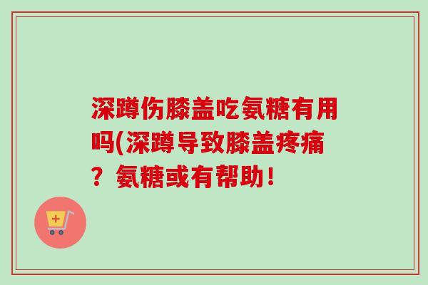 深蹲伤膝盖吃氨糖有用吗(深蹲导致膝盖疼痛？氨糖或有帮助！