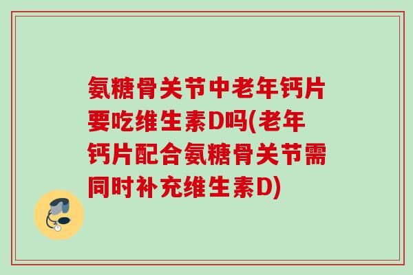 氨糖骨关节中老年钙片要吃维生素D吗(老年钙片配合氨糖骨关节需同时补充维生素D)