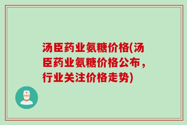 汤臣药业氨糖价格(汤臣药业氨糖价格公布，行业关注价格走势)