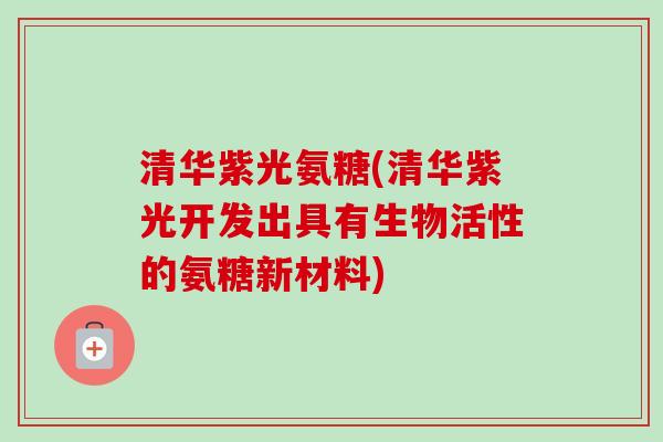 清华紫光氨糖(清华紫光开发出具有生物活性的氨糖新材料)
