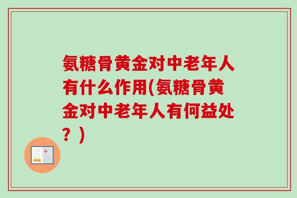 氨糖骨黄金对中老年人有什么作用(氨糖骨黄金对中老年人有何益处？)