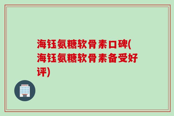 海钰氨糖软骨素口碑(海钰氨糖软骨素备受好评) 海钰氨糖软骨素口碑(海钰氨糖软骨素备受好评)