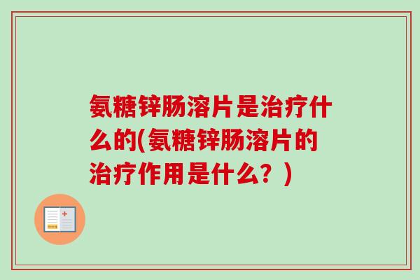 氨糖锌肠溶片是治疗什么的(氨糖锌肠溶片的治疗作用是什么？)
