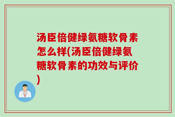 汤臣倍健绿氨糖软骨素怎么样(汤臣倍健绿氨糖软骨素的功效与评价)