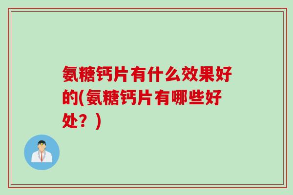 氨糖钙片有什么效果好的(氨糖钙片有哪些好处？)