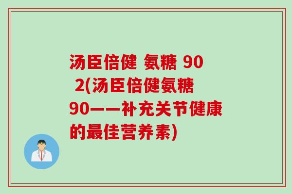 汤臣倍健 氨糖 90 2(汤臣倍健氨糖 90——补充关节健康的最佳营养素)