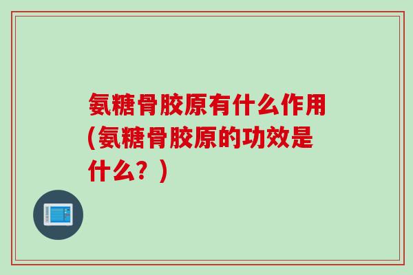氨糖骨胶原有什么作用(氨糖骨胶原的功效是什么？)