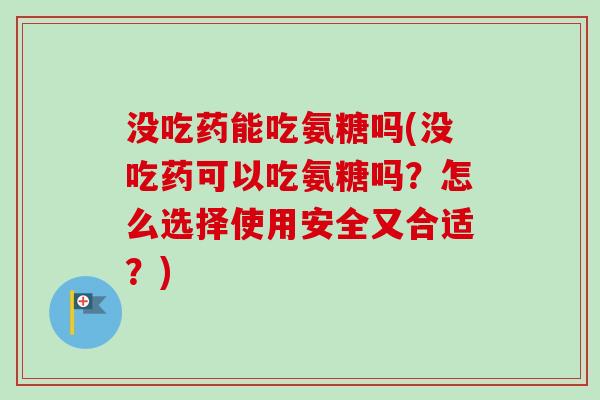 没吃药能吃氨糖吗(没吃药可以吃氨糖吗？怎么选择使用安全又合适？)