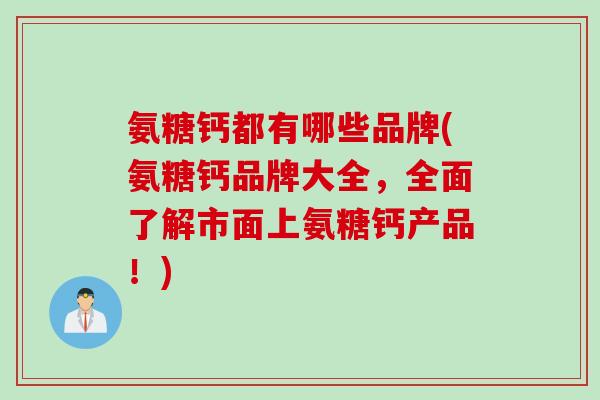氨糖钙都有哪些品牌(氨糖钙品牌大全，全面了解市面上氨糖钙产品！)