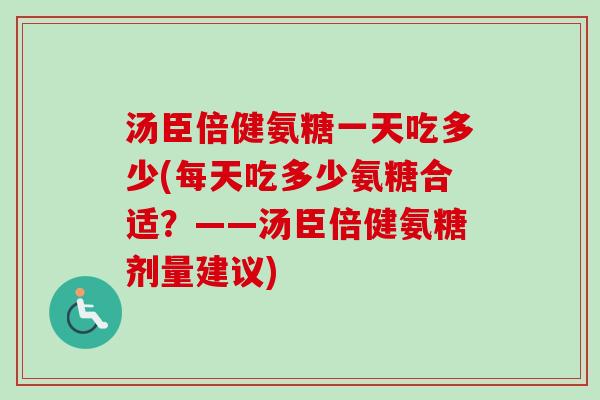 汤臣倍健氨糖一天吃多少(每天吃多少氨糖合适？——汤臣倍健氨糖剂量建议)