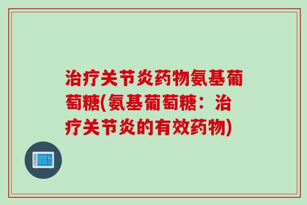 治疗关节炎药物氨基葡萄糖(氨基葡萄糖：治疗关节炎的有效药物)